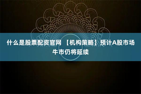 什么是股票配資官網 【機構策略】預計A股市場牛市仍將延續